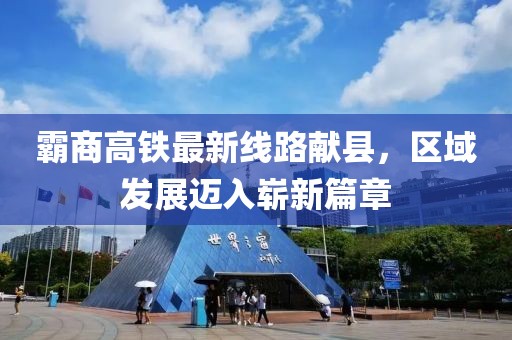 霸商高鐵最新線路獻(xiàn)縣，區(qū)域發(fā)展邁入嶄新篇章