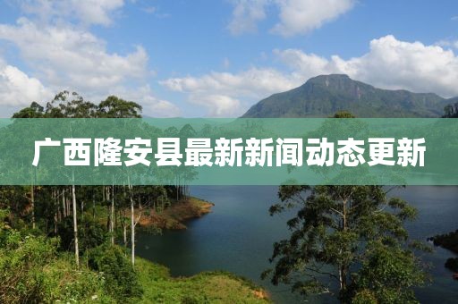 廣西隆安縣最新新聞動(dòng)態(tài)更新