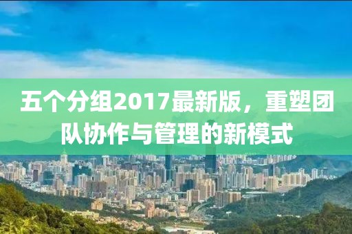 五個(gè)分組2017最新版，重塑團(tuán)隊(duì)協(xié)作與管理的新模式