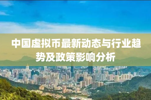 中國(guó)虛擬幣最新動(dòng)態(tài)與行業(yè)趨勢(shì)及政策影響分析