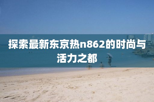 探索最新東京熱n862的時尚與活力之都