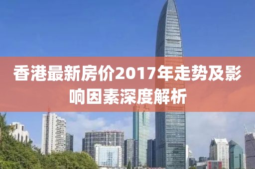 香港最新房?jī)r(jià)2017年走勢(shì)及影響因素深度解析