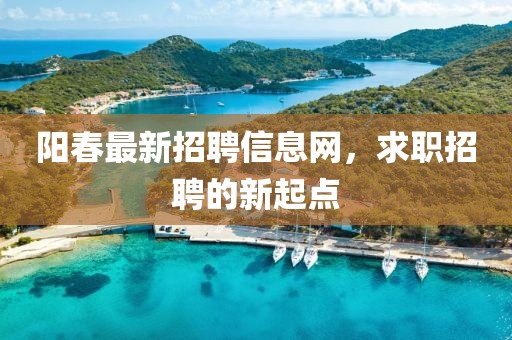 陽春最新招聘信息網(wǎng)，求職招聘的新起點(diǎn)