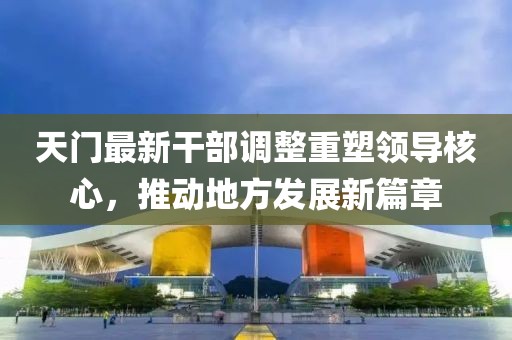 天門最新干部調(diào)整重塑領(lǐng)導(dǎo)核心，推動地方發(fā)展新篇章