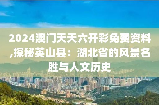 2024澳門天天六開彩免費(fèi)資料,探秘英山縣：湖北省的風(fēng)景名勝與人文歷史