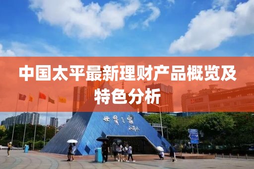 中國太平最新理財產(chǎn)品概覽及特色分析