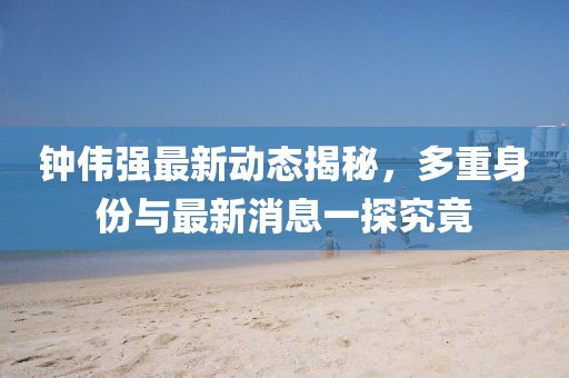 鐘偉強最新動態(tài)揭秘，多重身份與最新消息一探究竟