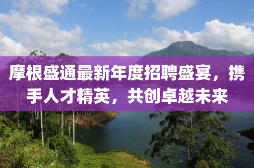 摩根盛通最新年度招聘盛宴，攜手人才精英，共創(chuàng)卓越未來