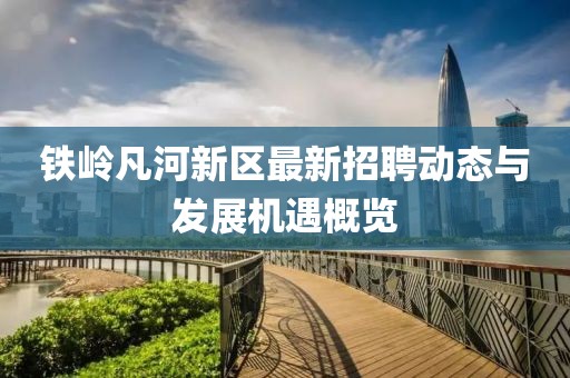 鐵嶺凡河新區(qū)最新招聘動(dòng)態(tài)與發(fā)展機(jī)遇概覽