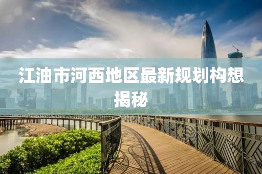 江油市河西地區(qū)最新規(guī)劃構(gòu)想揭秘