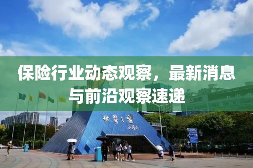 保險(xiǎn)行業(yè)動(dòng)態(tài)觀察，最新消息與前沿觀察速遞