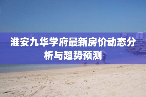 淮安九華學(xué)府最新房價動態(tài)分析與趨勢預(yù)測