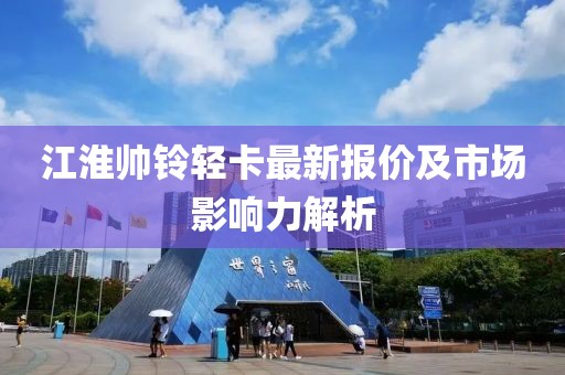 江淮帥鈴輕卡最新報(bào)價(jià)及市場(chǎng)影響力解析