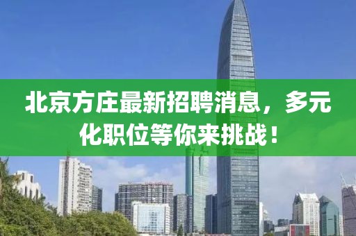 北京方莊最新招聘消息，多元化職位等你來挑戰(zhàn)！