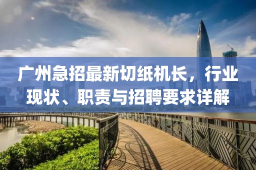 廣州急招最新切紙機(jī)長(zhǎng)，行業(yè)現(xiàn)狀、職責(zé)與招聘要求詳解