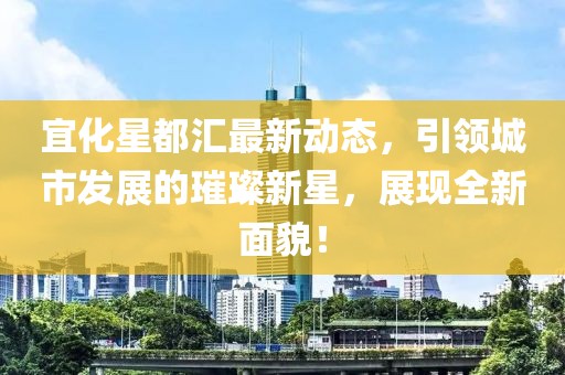 宜化星都匯最新動(dòng)態(tài)，引領(lǐng)城市發(fā)展的璀璨新星，展現(xiàn)全新面貌！