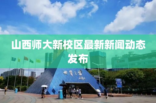 山西師大新校區(qū)最新新聞動(dòng)態(tài)發(fā)布