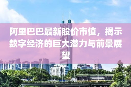 阿里巴巴最新股價(jià)市值，揭示數(shù)字經(jīng)濟(jì)的巨大潛力與前景展望