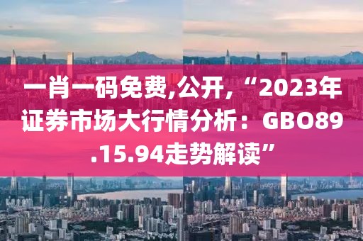 一肖一碼免費,公開,“2023年證券市場大行情分析：GBO89.15.94走勢解讀”