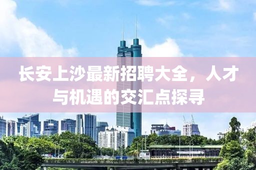 長(zhǎng)安上沙最新招聘大全，人才與機(jī)遇的交匯點(diǎn)探尋