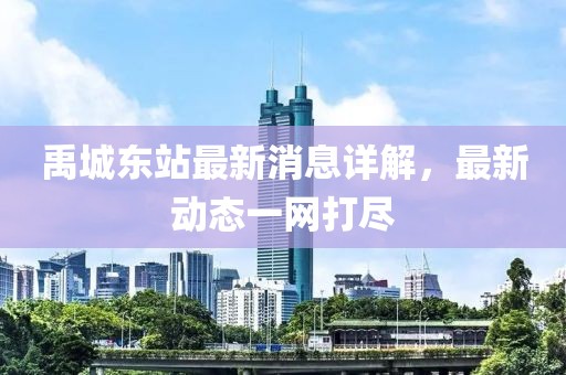 禹城東站最新消息詳解，最新動(dòng)態(tài)一網(wǎng)打盡