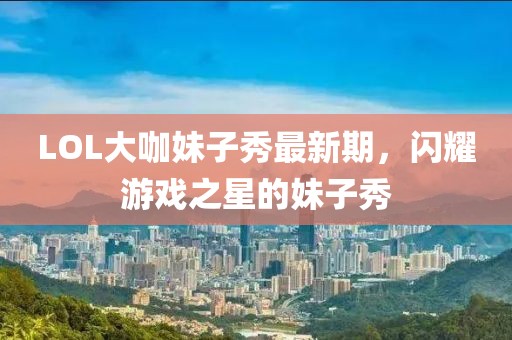 LOL大咖妹子秀最新期，閃耀游戲之星的妹子秀
