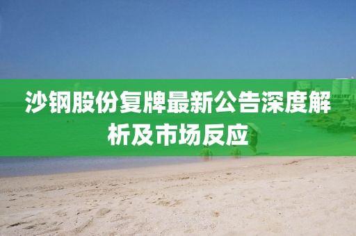 沙鋼股份復(fù)牌最新公告深度解析及市場反應(yīng)