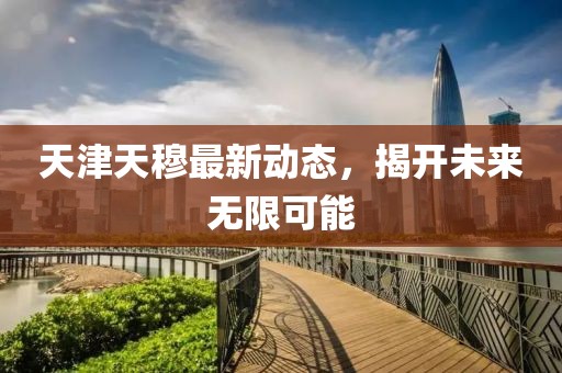 天津天穆最新動(dòng)態(tài)，揭開未來無限可能