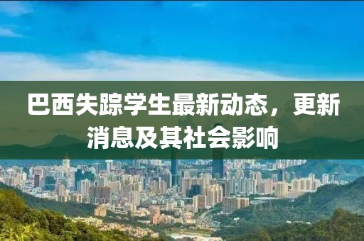 巴西失蹤學(xué)生最新動(dòng)態(tài)，更新消息及其社會影響