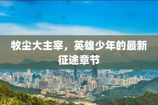 牧塵大主宰，英雄少年的最新征途章節(jié)