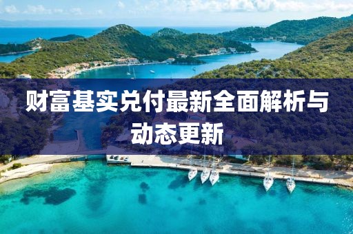 財(cái)富基實(shí)兌付最新全面解析與動(dòng)態(tài)更新
