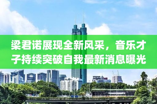 梁君諾展現(xiàn)全新風(fēng)采，音樂才子持續(xù)突破自我最新消息曝光