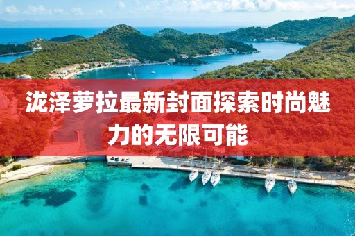 瀧澤蘿拉最新封面探索時(shí)尚魅力的無限可能