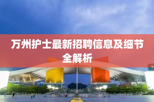 萬(wàn)州護(hù)士最新招聘信息及細(xì)節(jié)全解析