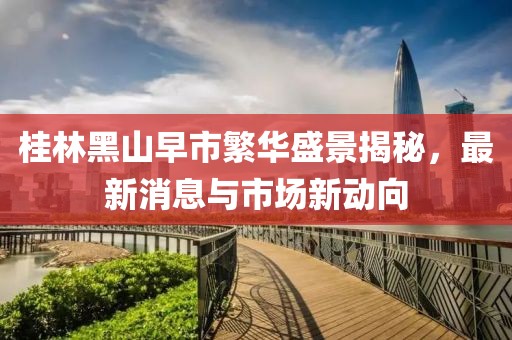 桂林黑山早市繁華盛景揭秘，最新消息與市場新動向