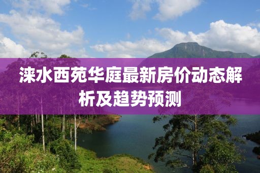 淶水西苑華庭最新房價(jià)動態(tài)解析及趨勢預(yù)測
