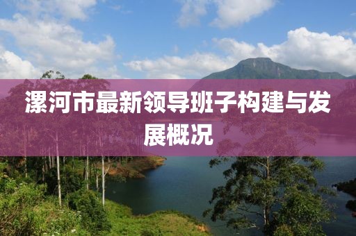 漯河市最新領(lǐng)導(dǎo)班子構(gòu)建與發(fā)展概況