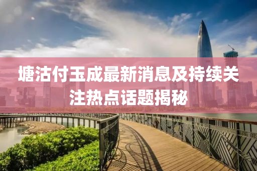 塘沽付玉成最新消息及持續(xù)關(guān)注熱點(diǎn)話題揭秘