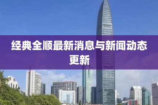 經(jīng)典全順最新消息與新聞動(dòng)態(tài)更新