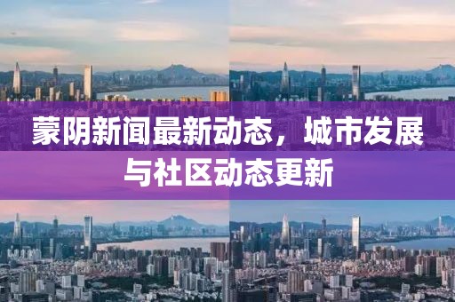 蒙陰新聞最新動(dòng)態(tài)，城市發(fā)展與社區(qū)動(dòng)態(tài)更新