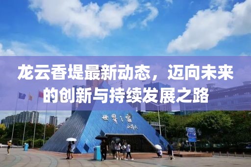 龍云香堤最新動態(tài)，邁向未來的創(chuàng)新與持續(xù)發(fā)展之路