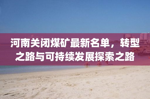 河南關閉煤礦最新名單，轉型之路與可持續(xù)發(fā)展探索之路