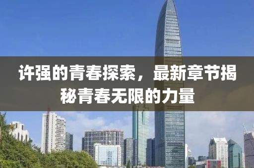 許強(qiáng)的青春探索，最新章節(jié)揭秘青春無限的力量