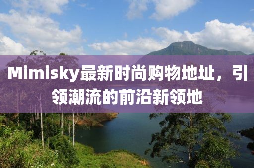 Mimisky最新時尚購物地址，引領潮流的前沿新領地