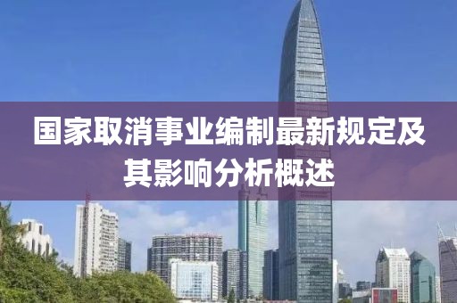 國家取消事業(yè)編制最新規(guī)定及其影響分析概述