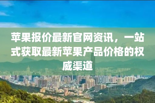 蘋果報(bào)價(jià)最新官網(wǎng)資訊，一站式獲取最新蘋果產(chǎn)品價(jià)格的權(quán)威渠道