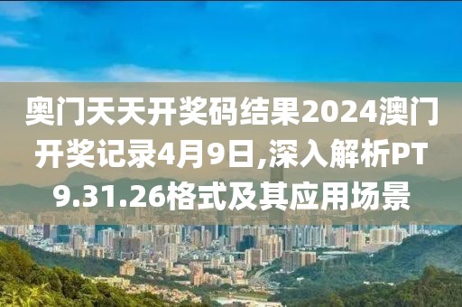 奧門天天開獎碼結(jié)果2024澳門開獎記錄4月9日,深入解析PT9.31.26格式及其應用場景