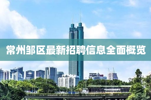 常州鄒區(qū)最新招聘信息全面概覽