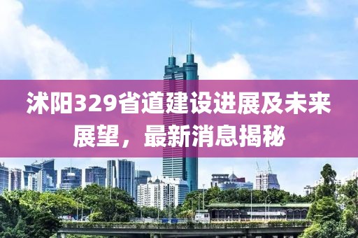 沭陽(yáng)329省道建設(shè)進(jìn)展及未來(lái)展望，最新消息揭秘