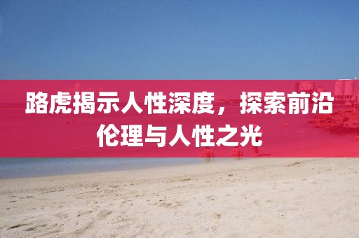 路虎揭示人性深度，探索前沿倫理與人性之光